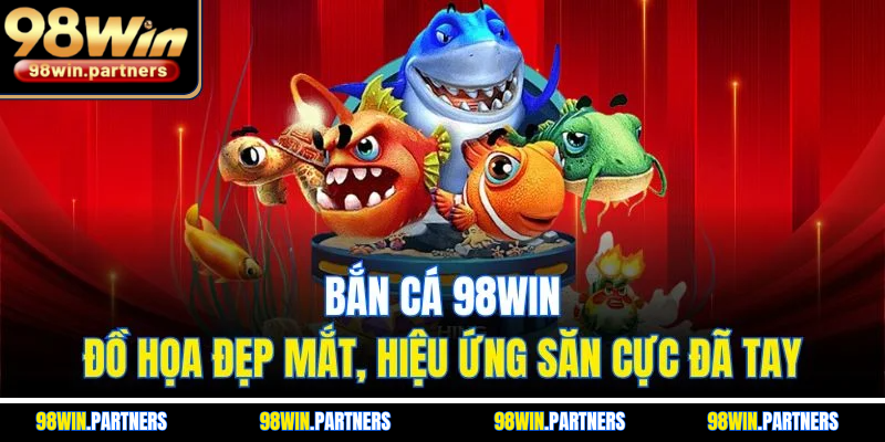 Bắn Cá 98WIN | Đồ Họa Đẹp Mắt, Hiệu Ứng Săn Cực Đã Tay