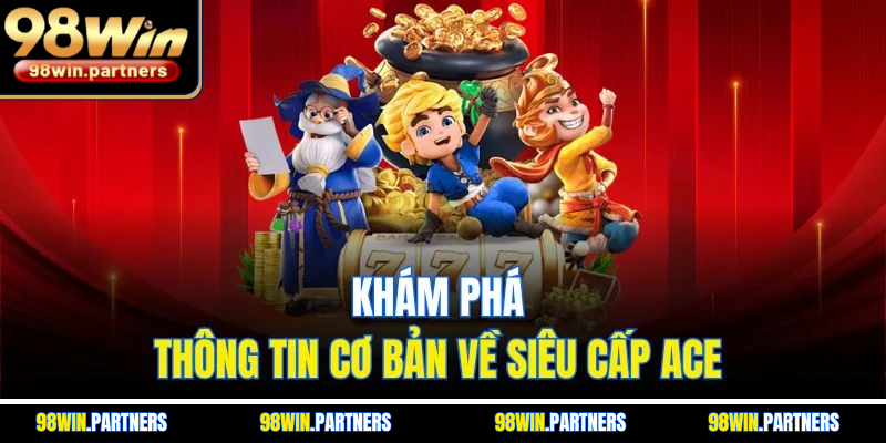 Khám phá thông tin cơ bản  về siêu cấp ACE 