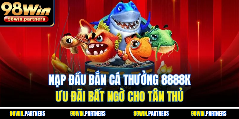 Nạp Đầu Bắn Cá Thưởng 8888K - Ưu Đãi Bất Ngờ Cho Tân Thủ