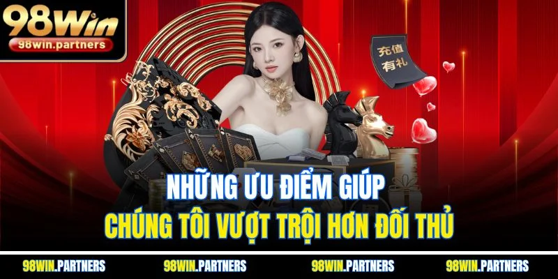 Những ưu điểm giúp chúng tôi vượt trội hơn đối thủ