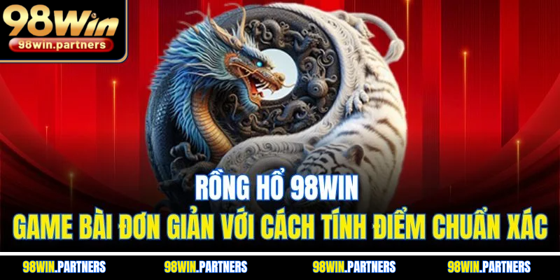 Rồng Hổ 98WIN | Game Bài Đơn Giản Với Cách Tính Điểm Chuẩn Xác