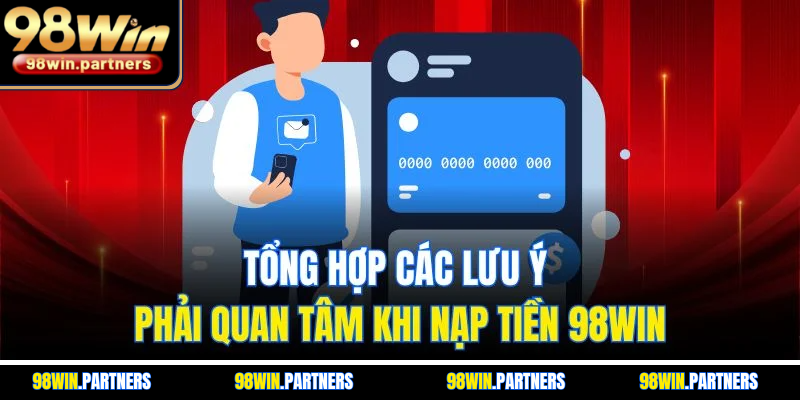 Tổng hợp các lưu ý phải quan tâm khi nạp tiền 98WIN