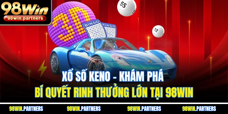 Xổ Số Keno - Khám Phá Bí Quyết Rinh Thưởng Lớn Tại 98WIN